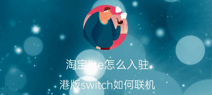 淘宝lite怎么入驻 港版switch如何联机？